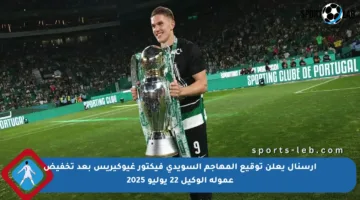 أرسنال يعلن توقيع المهاجم السويدي فيكتور غيوكيريس بعد تخفيض عمولة الوكيل 22 يوليو 2025